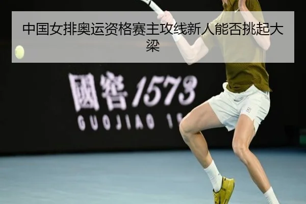 中国女排奥运资格赛主攻线新人能否挑起大梁